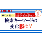 SEO対策 ＃14【改訂版】検索キーワードの変化とは？